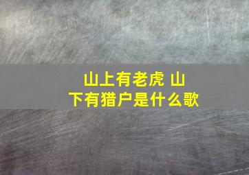 山上有老虎 山下有猎户是什么歌